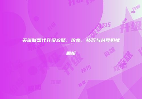 英雄联盟代升级攻略：价格、技巧与封号担忧解析