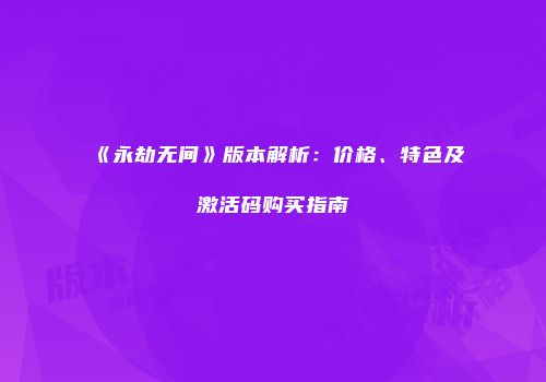 《永劫无间》版本解析：价格、特色及激活码购买指南