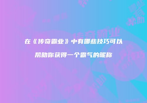 在《传奇霸业》中有哪些技巧可以帮助你获得一个霸气的昵称