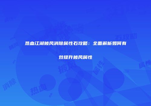 热血江湖披风消除属性石攻略：全面解析如何有效提升披风属性