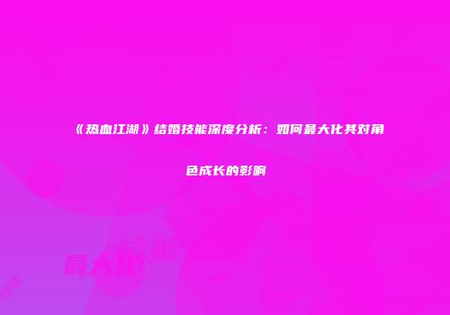 《热血江湖》结婚技能深度分析：如何最大化其对角色成长的影响