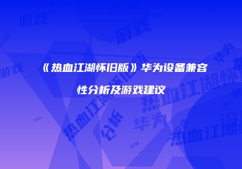 《热血江湖怀旧版》华为设备兼容性分析及游戏建议