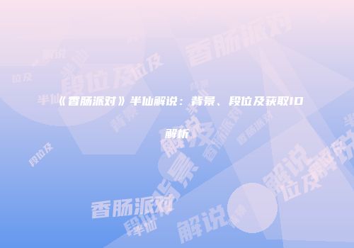 《香肠派对》半仙解说：背景、段位及获取ID解析