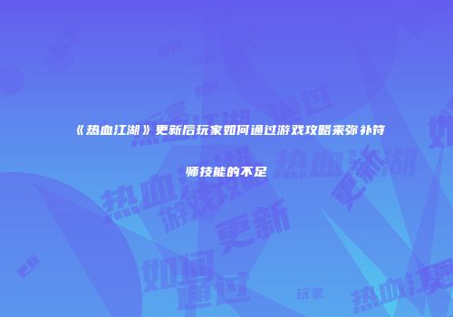 《热血江湖》更新后玩家如何通过游戏攻略来弥补符师技能的不足