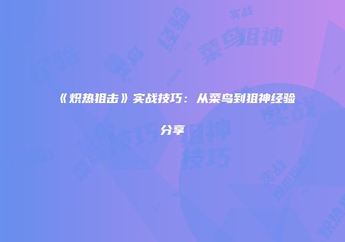 《炽热狙击》实战技巧：从菜鸟到狙神经验分享