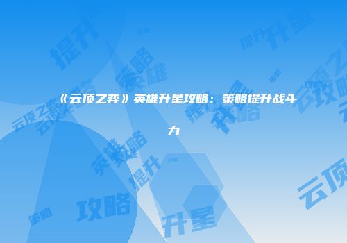 《云顶之弈》英雄升星攻略：策略提升战斗力