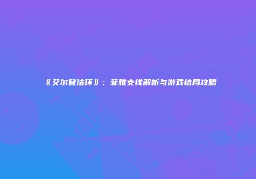 《艾尔登法环》：菲雅支线解析与游戏结局攻略