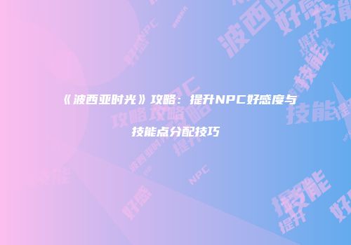 《波西亚时光》攻略：提升NPC好感度与技能点分配技巧