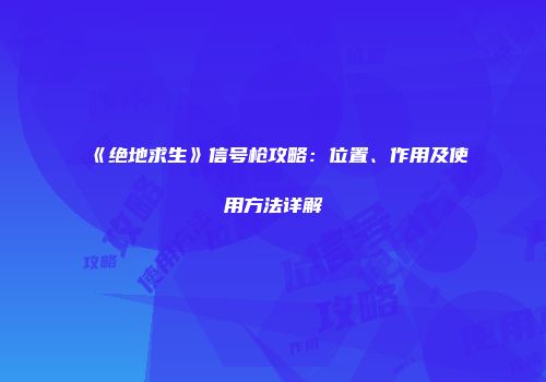 《绝地求生》信号枪攻略：位置、作用及使用方法详解