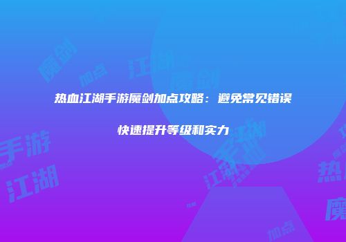 热血江湖手游魔剑加点攻略：避免常见错误快速提升等级和实力