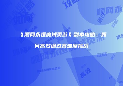 《顺网永恒魔域页游》副本攻略：如何高效通过高难度挑战