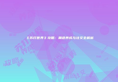《苏打世界》攻略：角色养成与社交全解析