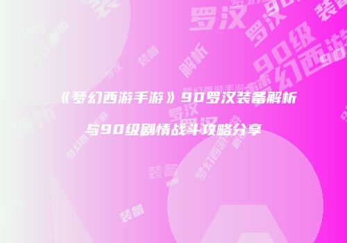《梦幻西游手游》90罗汉装备解析与90级剧情战斗攻略分享