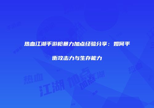 热血江湖手游枪暴力加点经验分享：如何平衡攻击力与生存能力