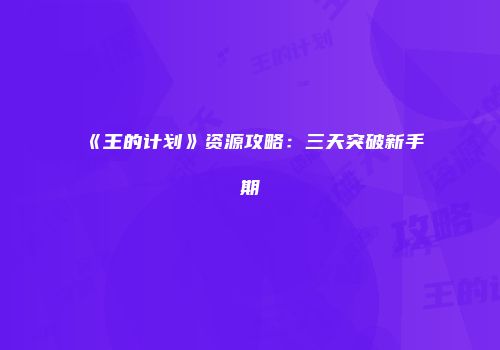 《王的计划》资源攻略：三天突破新手期