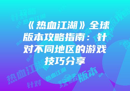 《热血江湖》全球版本攻略指南：针对不同地区的游戏技巧分享