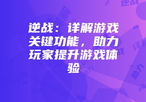 逆战：详解游戏关键功能，助力玩家提升游戏体验