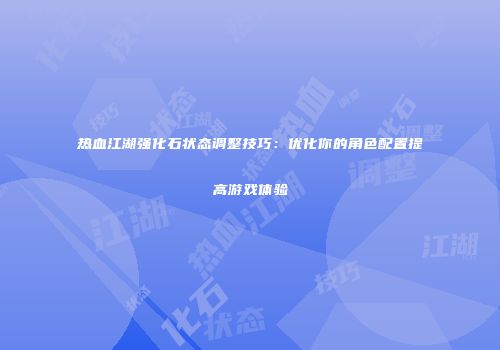 热血江湖强化石状态调整技巧：优化你的角色配置提高游戏体验