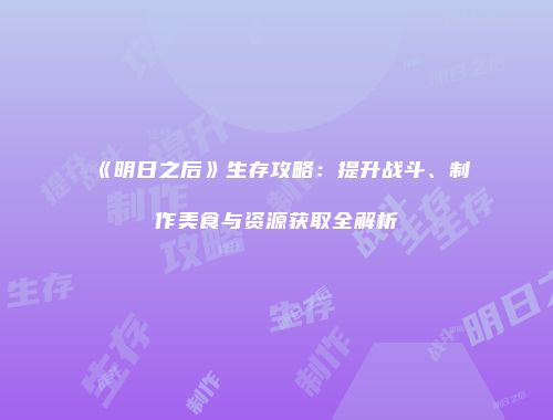 《明日之后》生存攻略：提升战斗、制作美食与资源获取全解析