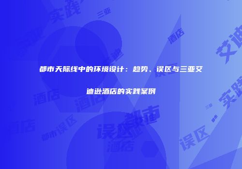 都市天际线中的环境设计：趋势、误区与三亚艾迪逊酒店的实践案例
