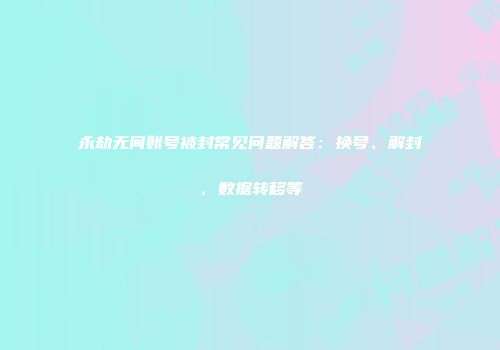 永劫无间账号被封常见问题解答：换号、解封、数据转移等