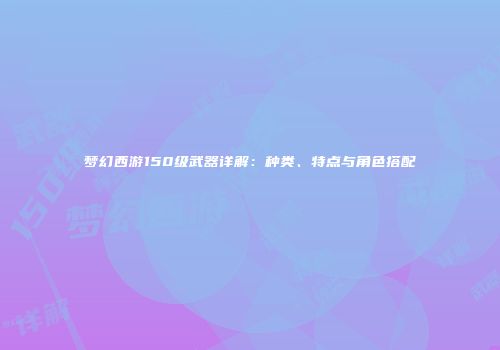 梦幻西游150级武器详解：种类、特点与角色搭配
