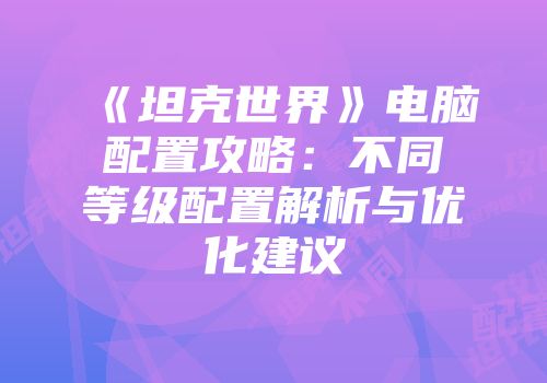 《坦克世界》电脑配置攻略：不同等级配置解析与优化建议