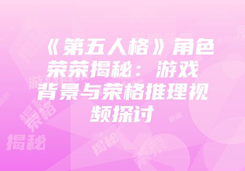 《第五人格》角色荣荣揭秘：游戏背景与荣格推理视频探讨