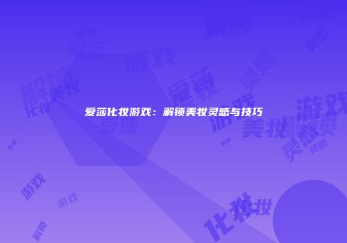 爱莎化妆游戏：解锁美妆灵感与技巧