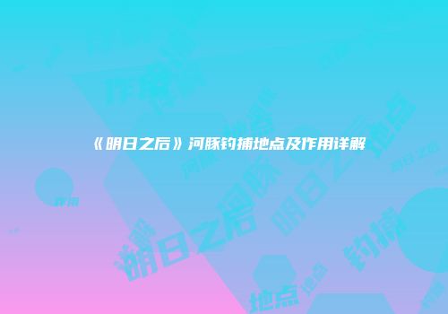《明日之后》河豚钓捕地点及作用详解