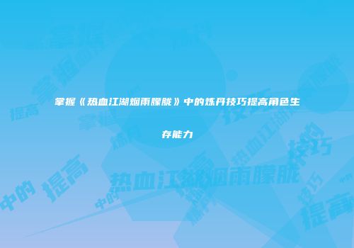 掌握《热血江湖烟雨朦胧》中的炼丹技巧提高角色生存能力