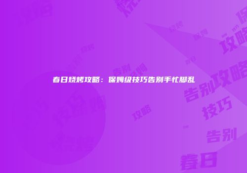 春日烧烤攻略：保姆级技巧告别手忙脚乱