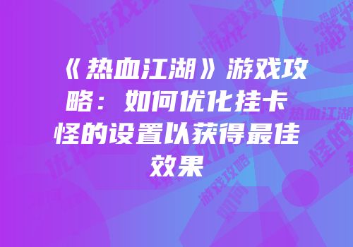 《热血江湖》游戏攻略：如何优化挂卡怪的设置以获得最佳效果