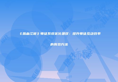 《热血江湖》师徒系统优化建议：提升师徒互动效率的有效方法