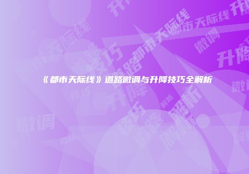 《都市天际线》道路微调与升降技巧全解析