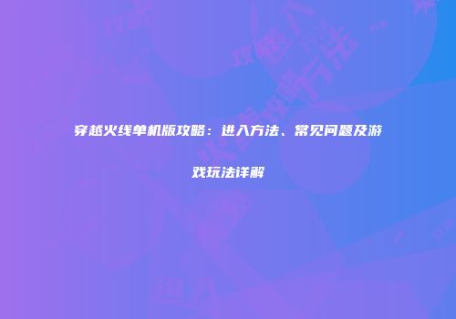 穿越火线单机版攻略：进入方法、常见问题及游戏玩法详解