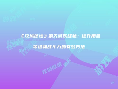 《攻城掠地》第天游戏经验：提升角色等级和战斗力的有效方法
