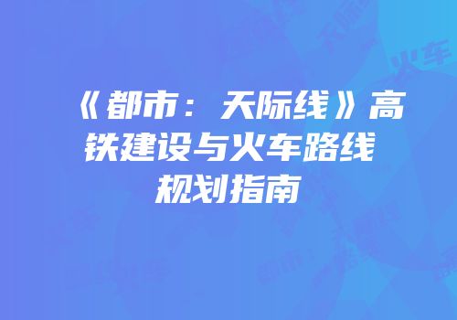 《都市：天际线》高铁建设与火车路线规划指南