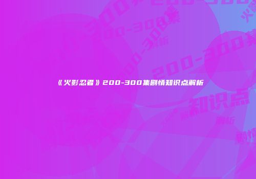 《火影忍者》200-300集剧情知识点解析