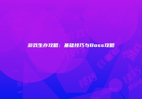 游戏生存攻略:基础技巧与Boss攻略