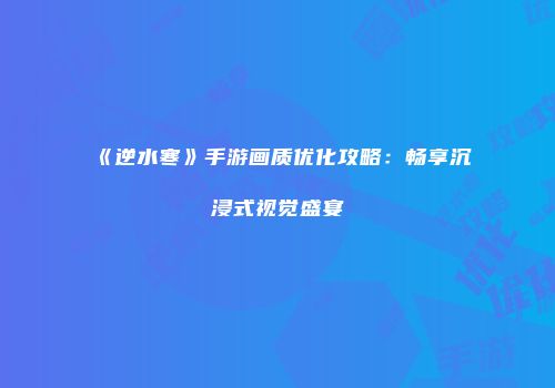 《逆水寒》手游画质优化攻略：畅享沉浸式视觉盛宴