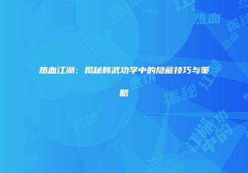 热血江湖：揭秘韩武功学中的隐藏技巧与策略