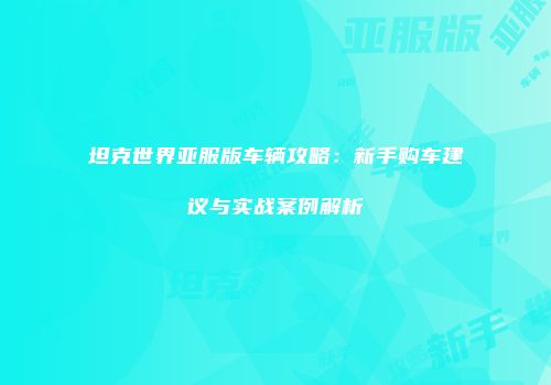 坦克世界亚服版车辆攻略：新手购车建议与实战案例解析