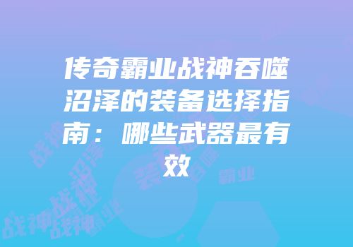 传奇霸业战神吞噬沼泽的装备选择指南：哪些武器最有效