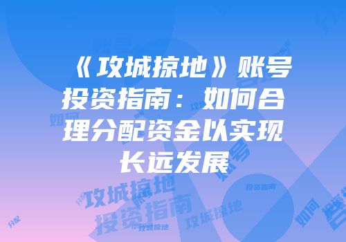 《攻城掠地》账号投资指南：如何合理分配资金以实现长远发展