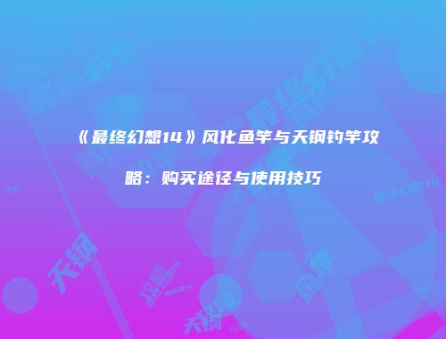 《最终幻想14》风化鱼竿与天钢钓竿攻略：购买途径与使用技巧