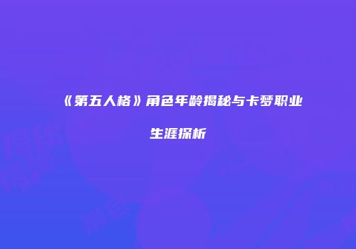 《第五人格》角色年龄揭秘与卡梦职业生涯探析