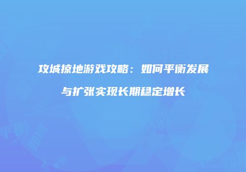 攻城掠地游戏攻略：如何平衡发展与扩张实现长期稳定增长