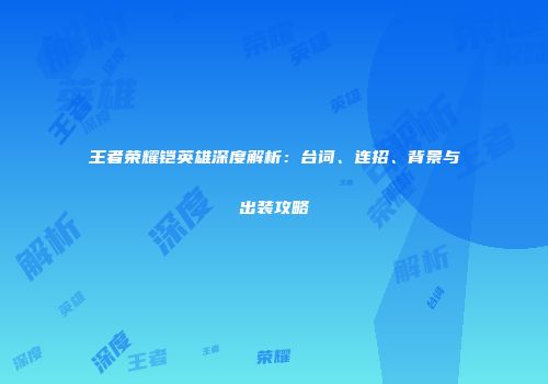 王者荣耀铠英雄深度解析：台词、连招、背景与出装攻略