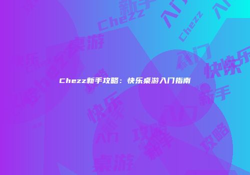 Chezz新手攻略：快乐桌游入门指南